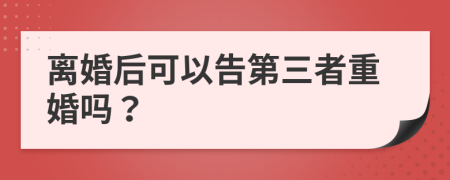 離婚后可以告第三者重婚嗎？