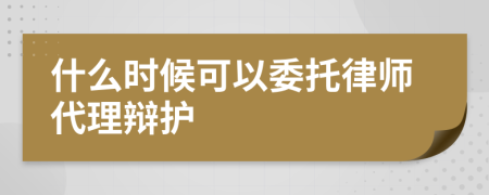 什么時候可以委托律師代理辯護