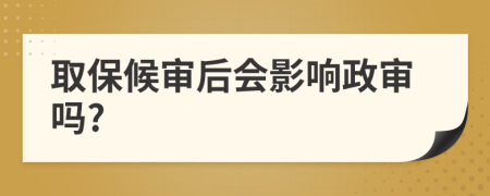 取保候?qū)徍髸?huì)影響政審嗎?