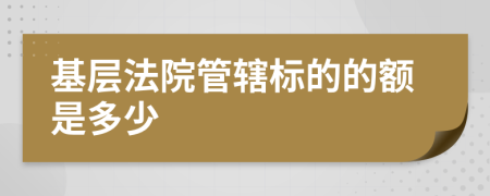 基層法院管轄標(biāo)的的額是多少