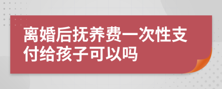 離婚后撫養(yǎng)費一次性支付給孩子可以嗎