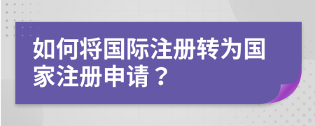 如何將國際注冊轉(zhuǎn)為國家注冊申請？
