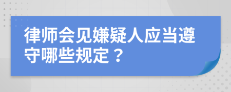 律師會(huì)見嫌疑人應(yīng)當(dāng)遵守哪些規(guī)定？
