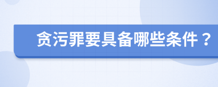 貪污罪要具備哪些條件？