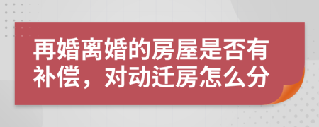 再婚離婚的房屋是否有補償，對動遷房怎么分