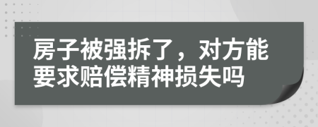 房子被強(qiáng)拆了，對(duì)方能要求賠償精神損失嗎