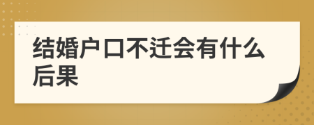 結(jié)婚戶口不遷會有什么后果