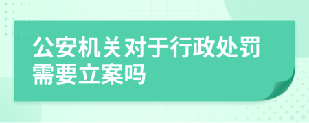 公安機(jī)關(guān)對(duì)于行政處罰需要立案嗎