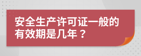 安全生產(chǎn)許可證一般的有效期是幾年?