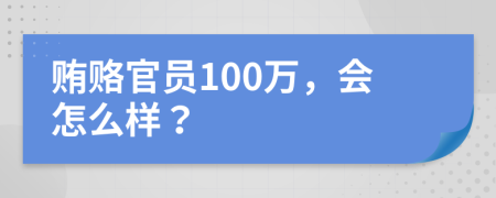 賄賂官員100萬，會(huì)怎么樣？