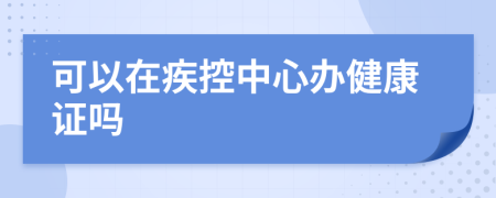可以在疾控中心辦健康證嗎