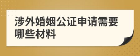涉外婚姻公證申請需要哪些材料