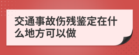 交通事故傷殘鑒定在什么地方可以做
