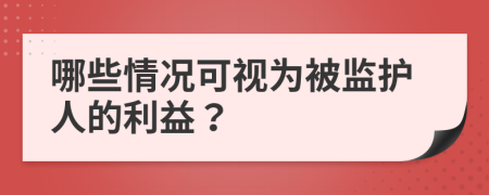 哪些情況可視為被監(jiān)護(hù)人的利益？