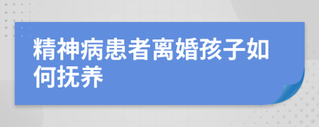 精神病患者離婚孩子如何撫養(yǎng)