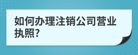 如何辦理注銷公司營業(yè)執(zhí)照?
