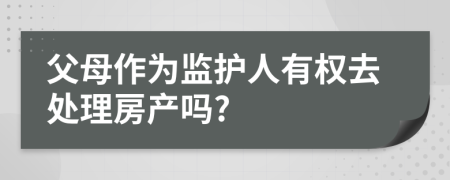 父母作為監(jiān)護(hù)人有權(quán)去處理房產(chǎn)嗎?