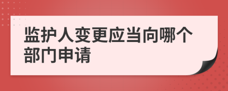 監(jiān)護(hù)人變更應(yīng)當(dāng)向哪個部門申請