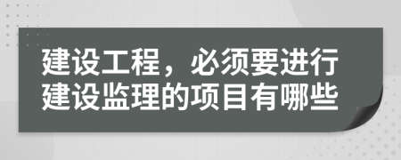 建設(shè)工程，必須要進(jìn)行建設(shè)監(jiān)理的項(xiàng)目有哪些