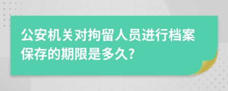 公安機關(guān)對拘留人員進行檔案保存的期限是多久?