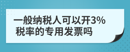 一般納稅人可以開3% 稅率的專用發(fā)票嗎