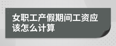 女職工產(chǎn)假期間工資應(yīng)該怎么計(jì)算