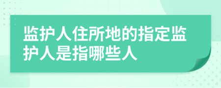 監(jiān)護(hù)人住所地的指定監(jiān)護(hù)人是指哪些人