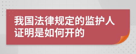我國(guó)法律規(guī)定的監(jiān)護(hù)人證明是如何開的