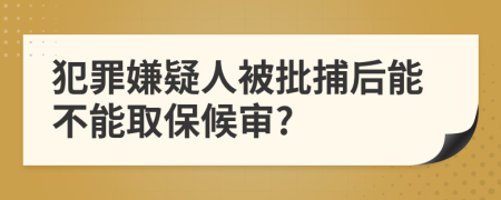 犯罪嫌疑人被批捕后能不能取保候?qū)?