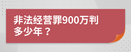 非法經(jīng)營罪900萬判多少年？