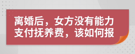 離婚后，女方?jīng)]有能力支付撫養(yǎng)費(fèi)，該如何報(bào)