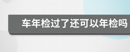 車年檢過了還可以年檢嗎