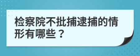 檢察院不批捕逮捕的情形有哪些？