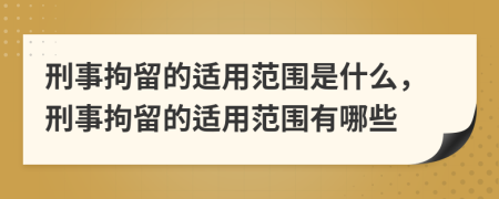 刑事拘留的適用范圍是什么，刑事拘留的適用范圍有哪些