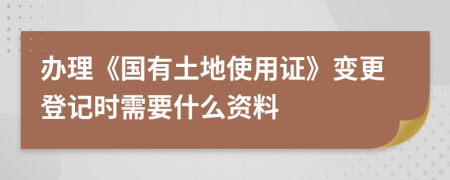 辦理《國(guó)有土地使用證》變更登記時(shí)需要什么資料