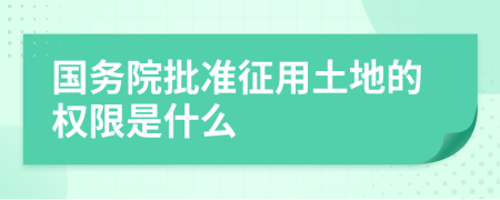 國務(wù)院批準(zhǔn)征用土地的權(quán)限是什么