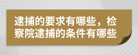 逮捕的要求有哪些，檢察院逮捕的條件有哪些