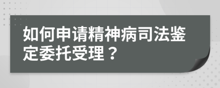 如何申請(qǐng)精神病司法鑒定委托受理？