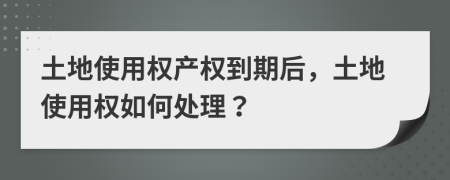 土地使用權(quán)產(chǎn)權(quán)到期后，土地使用權(quán)如何處理？