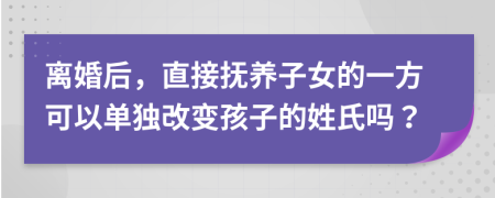 離婚后，直接撫養(yǎng)子女的一方可以單獨改變孩子的姓氏嗎？
