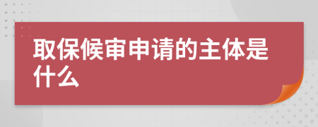取保候?qū)徤暾?qǐng)的主體是什么