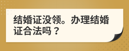 結(jié)婚證沒領(lǐng)。辦理結(jié)婚證合法嗎？