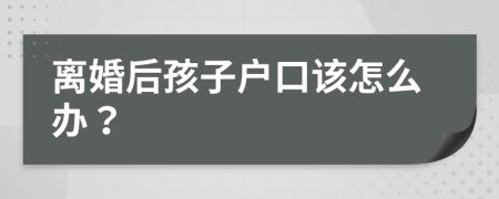 離婚后孩子戶口該怎么辦？