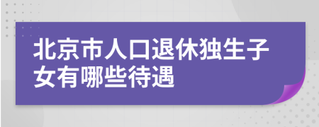 北京市人口退休獨(dú)生子女有哪些待遇