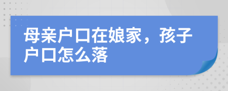 母親戶口在娘家，孩子戶口怎么落