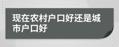 現(xiàn)在農(nóng)村戶口好還是城市戶口好