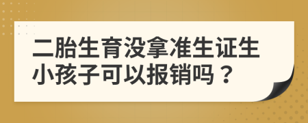 二胎生育沒(méi)拿準(zhǔn)生證生小孩子可以報(bào)銷(xiāo)嗎？