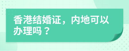 香港結婚證，內地可以辦理嗎？