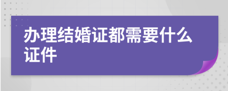 辦理結(jié)婚證都需要什么證件