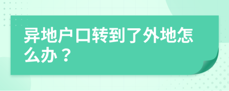 異地戶口轉(zhuǎn)到了外地怎么辦？